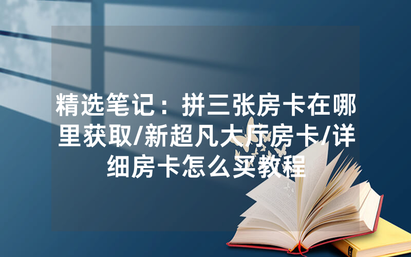 精选笔记：拼三张房卡在哪里获取/新超凡大厅房卡/详细房卡怎么买教程