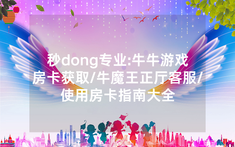 秒dong专业:牛牛游戏房卡获取/牛魔王正厅客服/使用房卡指南大全