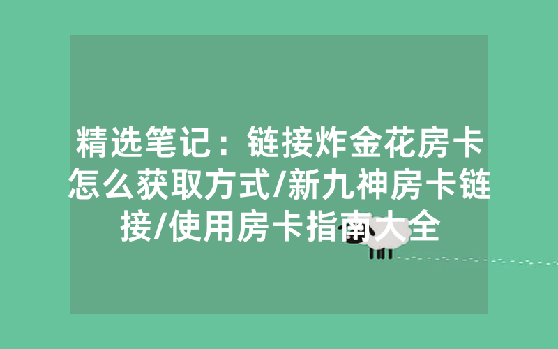 精选笔记：链接炸金花房卡怎么获取方式/新九神房卡链接/使用房卡指南大全