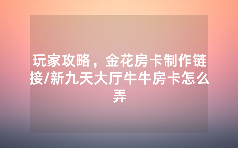 玩家攻略，金花房卡制作链接/新九天大厅牛牛房卡怎么弄