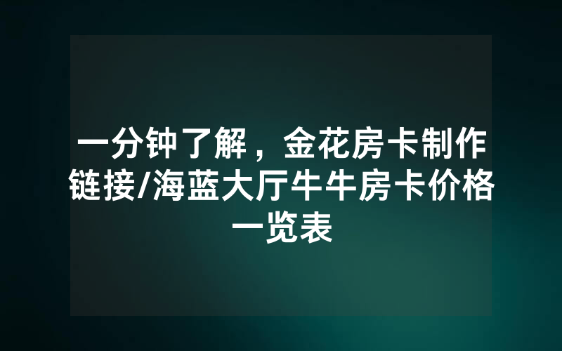 一分钟了解，金花房卡制作链接/海蓝大厅牛牛房卡价格一览表