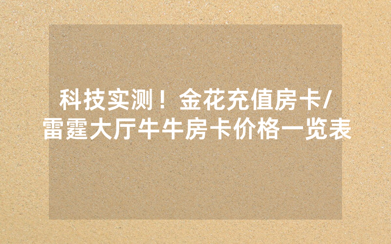 科技实测！金花充值房卡/雷霆大厅牛牛房卡价格一览表