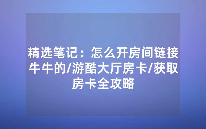 精选笔记：怎么开房间链接牛牛的/游酷大厅房卡/获取房卡全攻略