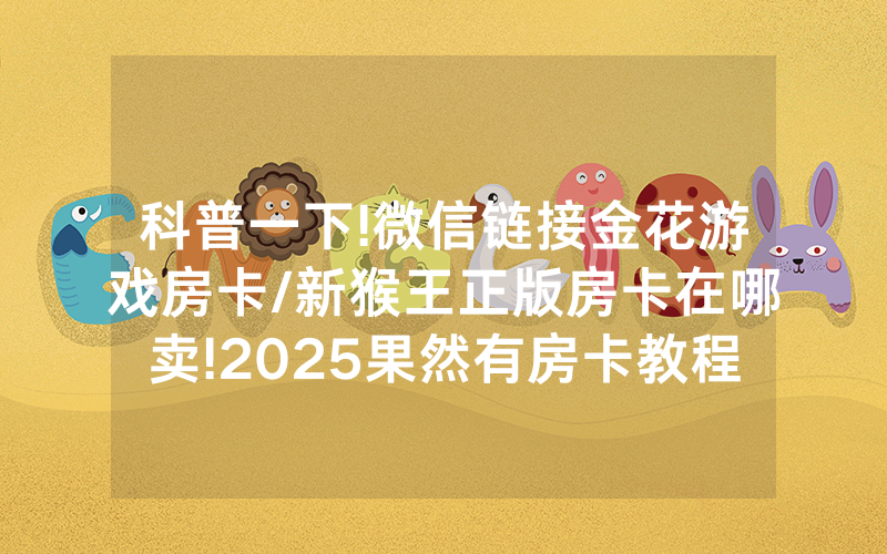 科普一下!微信链接金花游戏房卡/新猴王正版房卡在哪卖!2025果然有房卡教程