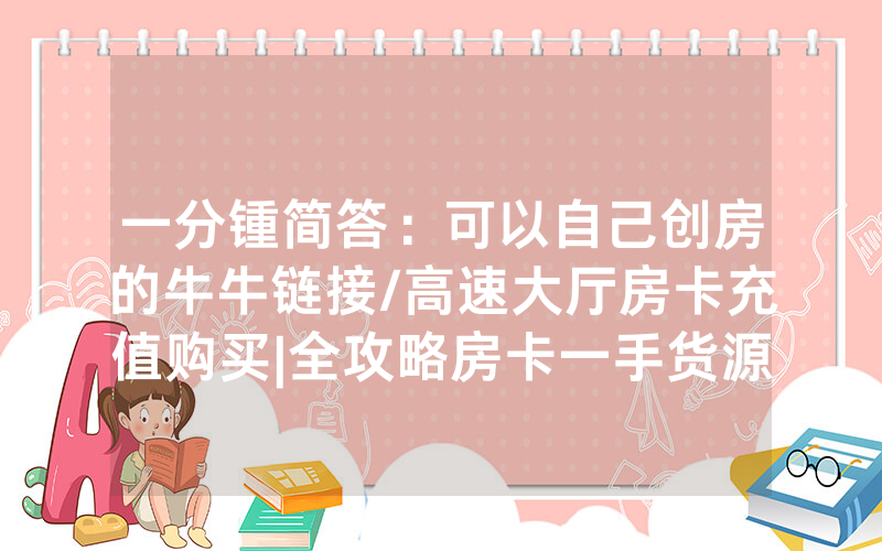 一分锺简答：可以自己创房的牛牛链接/高速大厅房卡充值购买|全攻略房卡一手货源