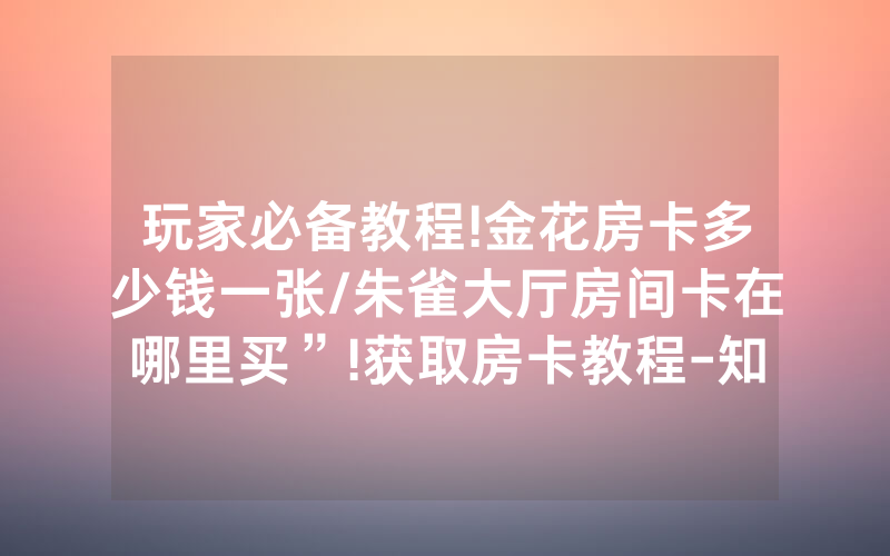 玩家必备教程!金花房卡多少钱一张/朱雀大厅房间卡在哪里买”!获取房卡教程-知乎