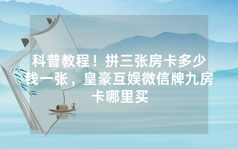 科普教程！拼三张房卡多少钱一张，皇豪互娱微信牌九房卡哪里买