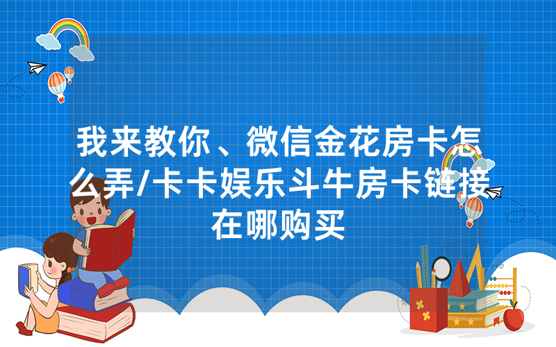 我来教你、微信金花房卡怎么弄/卡卡娱乐斗牛房卡链接在哪购买