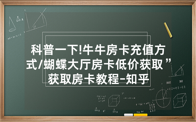 科普一下!牛牛房卡充值方式/蝴蝶大厅房卡低价获取”获取房卡教程-知乎