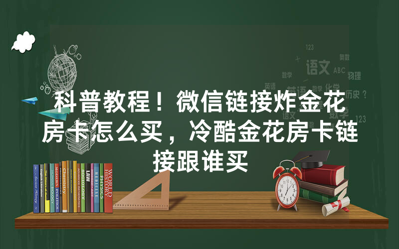 科普教程！微信链接炸金花房卡怎么买，冷酷金花房卡链接跟谁买