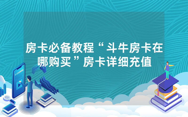 房卡必备教程“斗牛房卡在哪购买”房卡详细充值