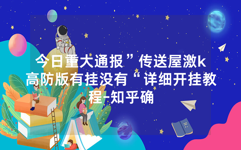 今日重大通报”传送屋激k高防版有挂没有“详细开挂教程-知乎确