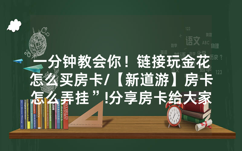 一分钟教会你！链接玩金花怎么买房卡/【新道游】房卡怎么弄挂”!分享房卡给大家