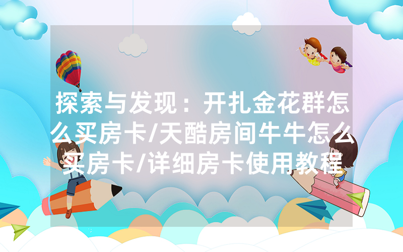 探索与发现：开扎金花群怎么买房卡/天酷房间牛牛怎么买房卡/详细房卡使用教程