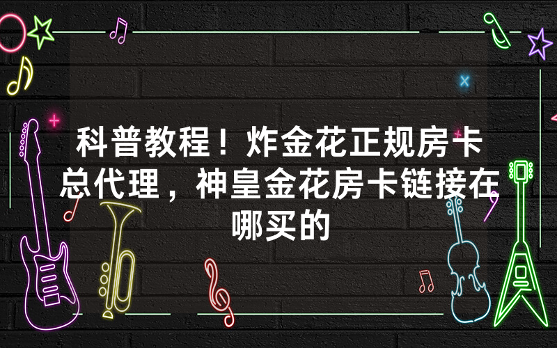 科普教程！炸金花正规房卡总代理，神皇金花房卡链接在哪买的