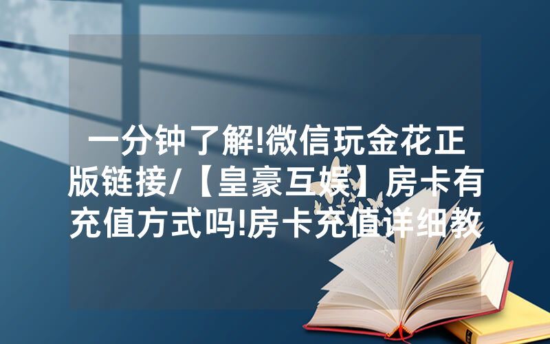 一分钟了解!微信玩金花正版链接/【皇豪互娱】房卡有充值方式吗!房卡充值详细教程