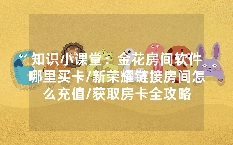 知识小课堂：金花房间软件哪里买卡/新荣耀链接房间怎么充值/获取房卡全攻略
