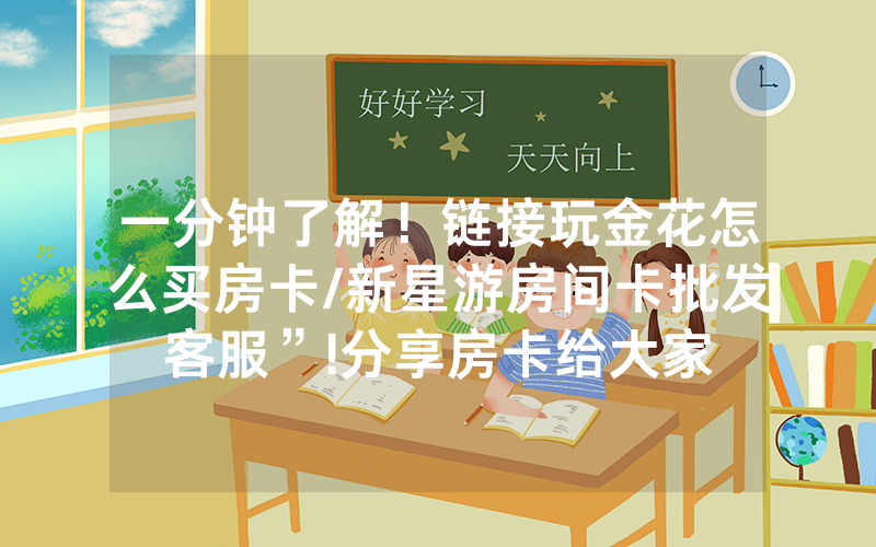 一分钟了解！链接玩金花怎么买房卡/新星游房间卡批发客服”!分享房卡给大家