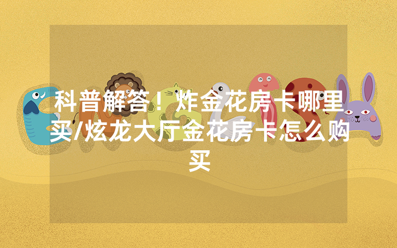 科普解答！炸金花房卡哪里买/炫龙大厅金花房卡怎么购买