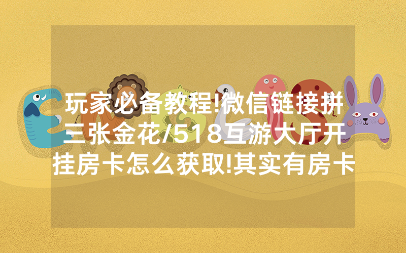 玩家必备教程!微信链接拼三张金花/518互游大厅开挂房卡怎么获取!其实有房卡（详细教程）