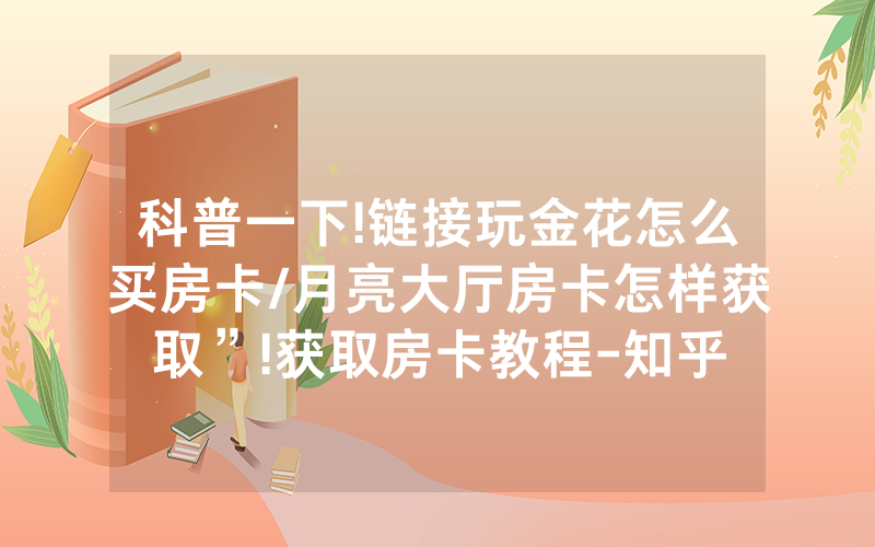 科普一下!链接玩金花怎么买房卡/月亮大厅房卡怎样获取”!获取房卡教程-知乎