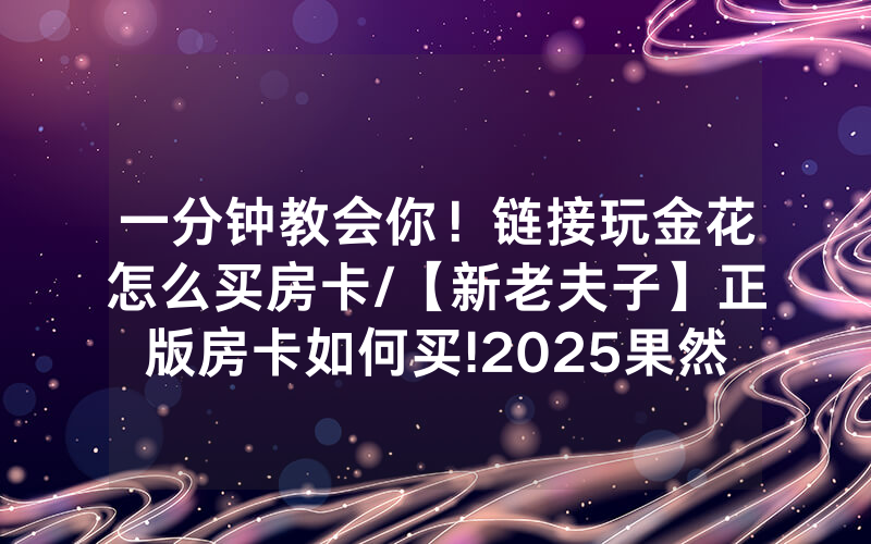 一分钟教会你！链接玩金花怎么买房卡/【新老夫子】正版房卡如何买!2025果然有房卡教程