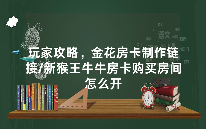 玩家攻略，金花房卡制作链接/新猴王牛牛房卡购买房间怎么开