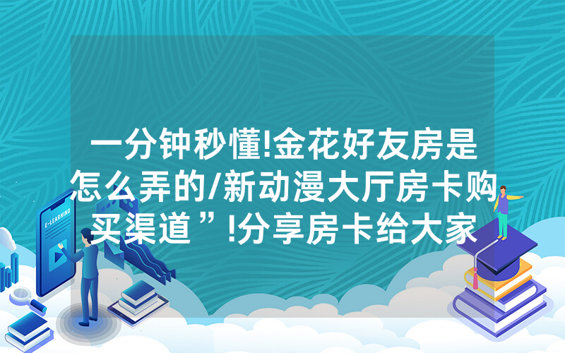 一分钟秒懂!金花好友房是怎么弄的/新动漫大厅房卡购买渠道”!分享房卡给大家