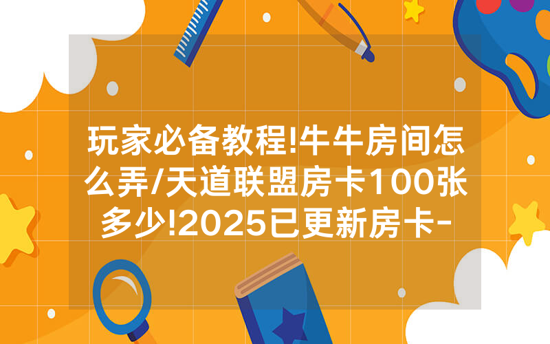 玩家必备教程!牛牛房间怎么弄/天道联盟房卡100张多少!2025已更新房卡-知乎