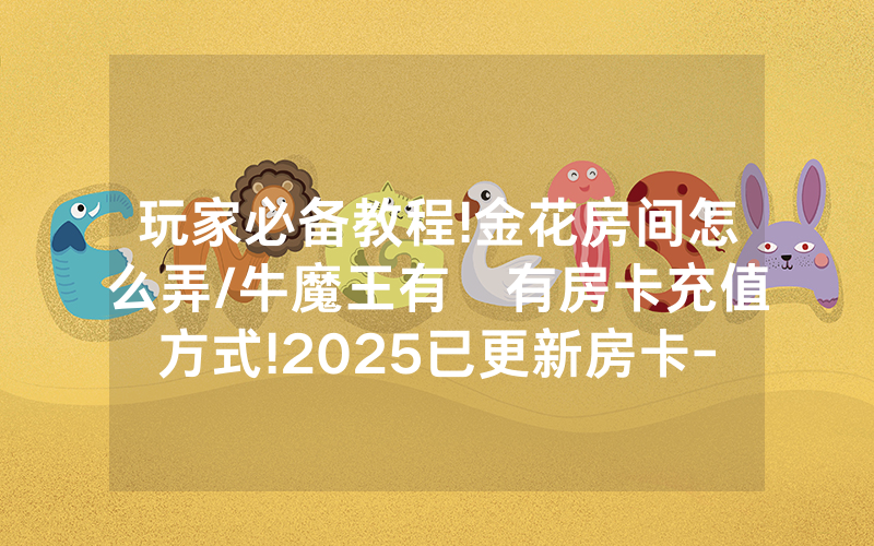 玩家必备教程!金花房间怎么弄/牛魔王有沒有房卡充值方式!2025已更新房卡-知乎