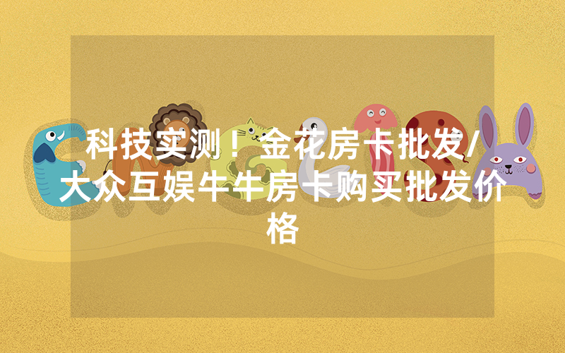 科技实测！金花房卡批发/大众互娱牛牛房卡购买批发价格