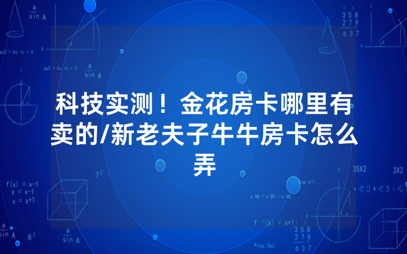 科技实测！金花房卡哪里有卖的/新老夫子牛牛房卡怎么弄