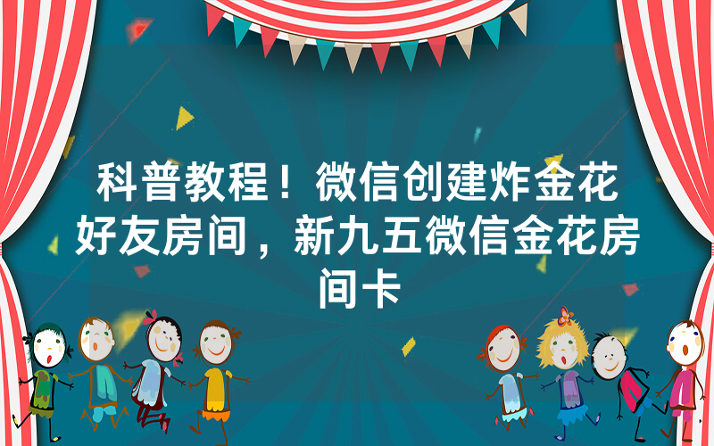 科普教程！微信创建炸金花好友房间，新九五微信金花房间卡
