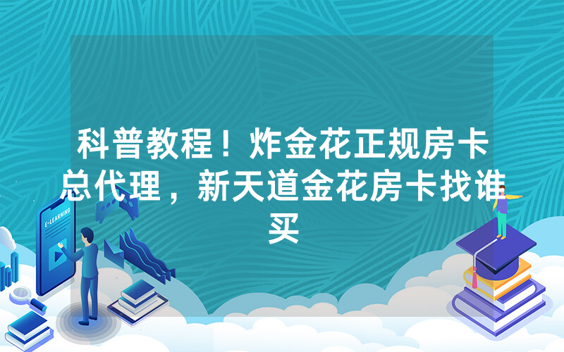 科普教程！炸金花正规房卡总代理，新天道金花房卡找谁买