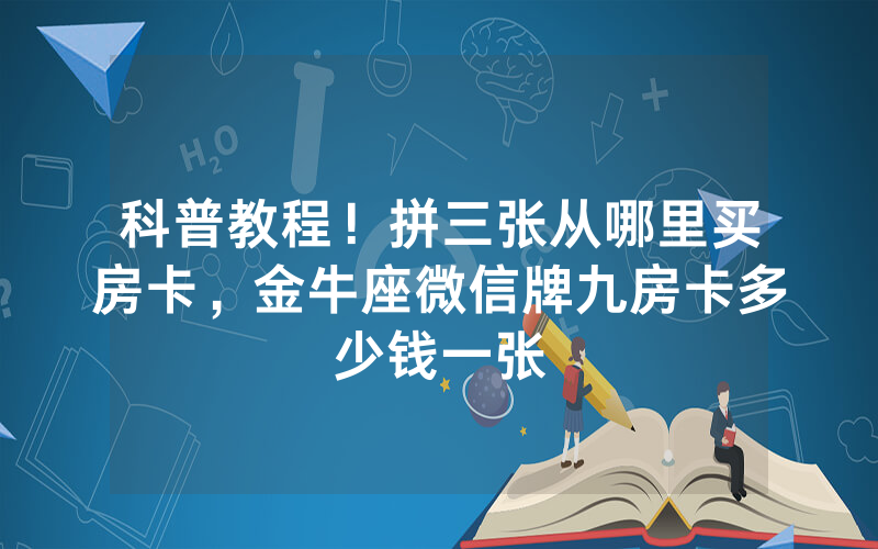 科普教程！拼三张从哪里买房卡，金牛座微信牌九房卡多少钱一张