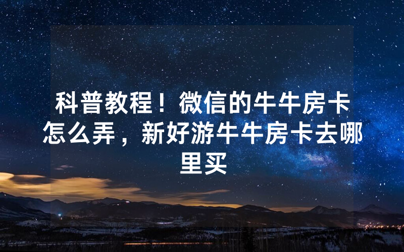 科普教程！微信的牛牛房卡怎么弄，新好游牛牛房卡去哪里买