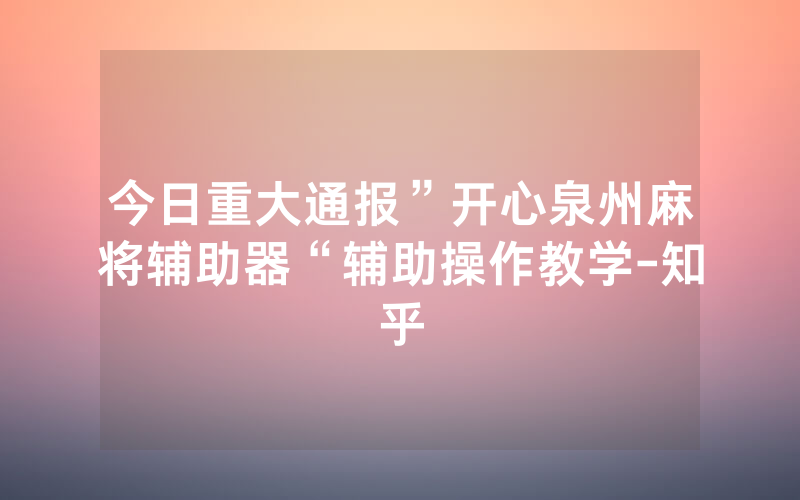 今日重大通报”开心泉州麻将辅助器“辅助操作教学-知乎