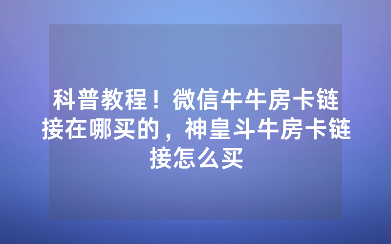 科普教程！微信牛牛房卡链接在哪买的，神皇斗牛房卡链接怎么买