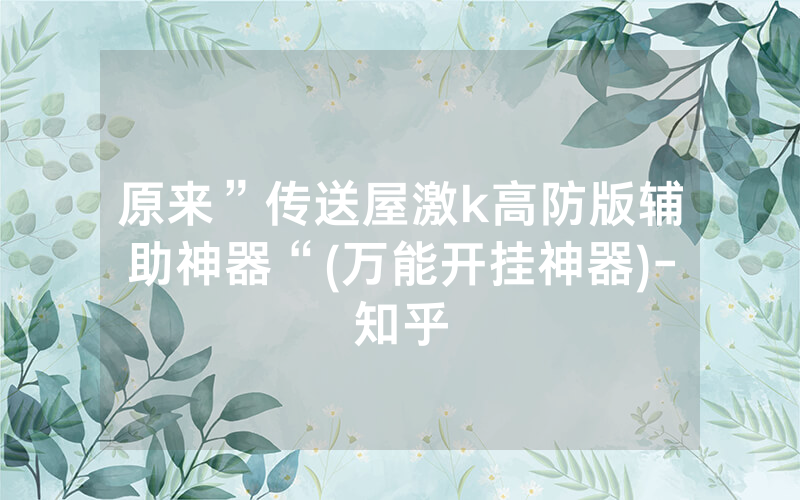 原来”传送屋激k高防版辅助神器“(万能开挂神器)-知乎