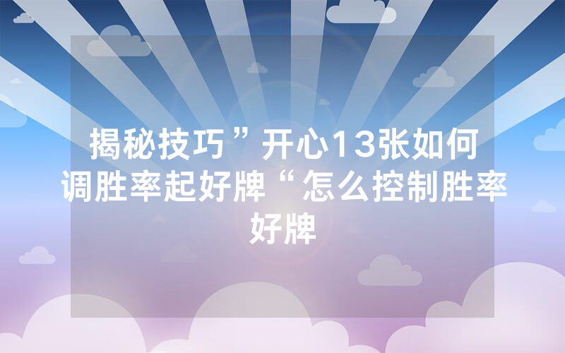 揭秘技巧”开心13张如何调胜率起好牌“怎么控制胜率好牌