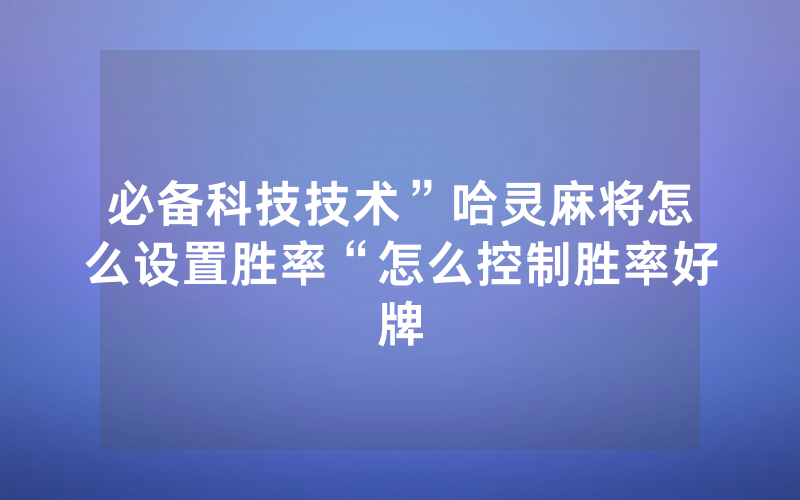 必备科技技术”哈灵麻将怎么设置胜率“怎么控制胜率好牌
