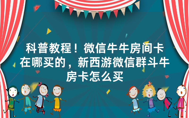 科普教程！微信牛牛房间卡在哪买的，新西游微信群斗牛房卡怎么买