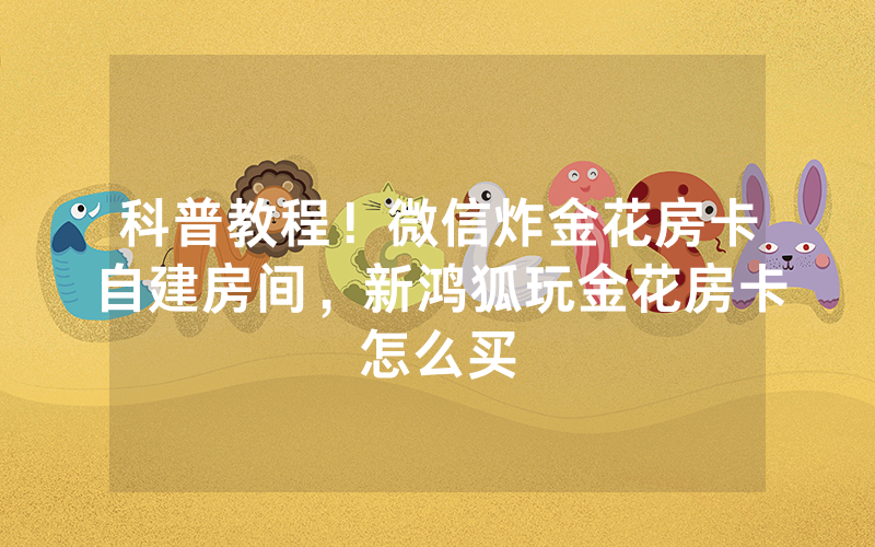 科普教程！微信炸金花房卡自建房间，新鸿狐玩金花房卡怎么买
