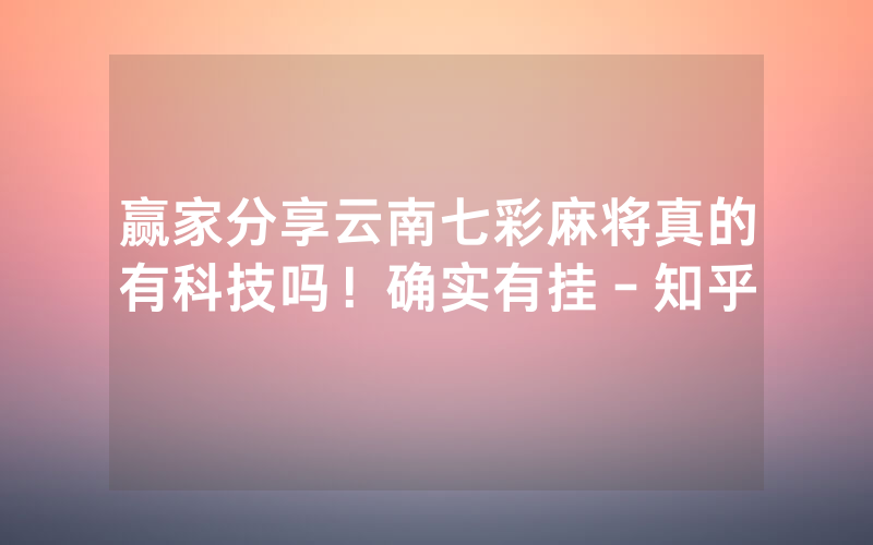 赢家分享云南七彩麻将真的有科技吗！确实有挂－知乎
