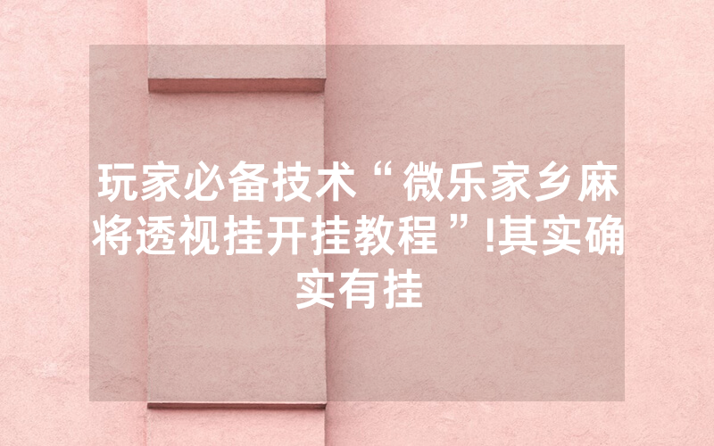 玩家必备技术“微乐家乡麻将透视挂开挂教程”!其实确实有挂