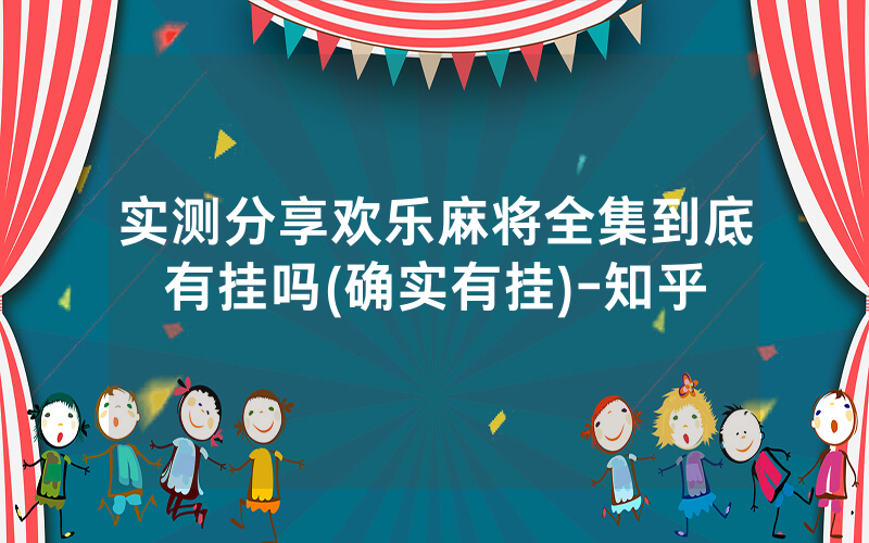实测分享欢乐麻将全集到底有挂吗(确实有挂)-知乎
