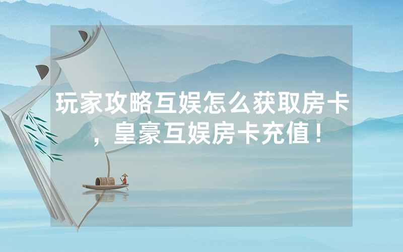 玩家攻略互娱怎么获取房卡，皇豪互娱房卡充值！