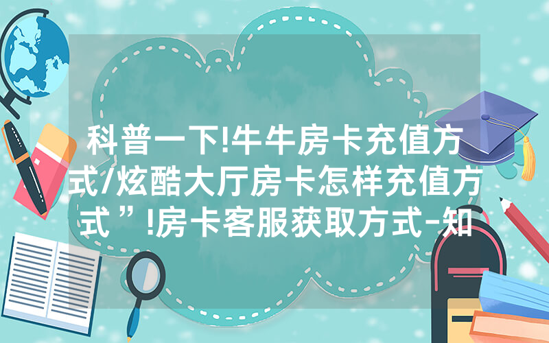 科普一下!牛牛房卡充值方式/炫酷大厅房卡怎样充值方式”!房卡客服获取方式-知乎