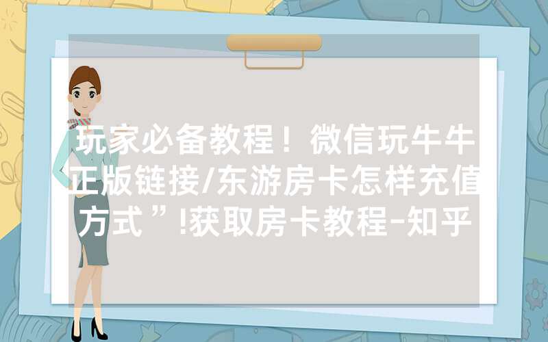 玩家必备教程！微信玩牛牛正版链接/东游房卡怎样充值方式”!获取房卡教程-知乎
