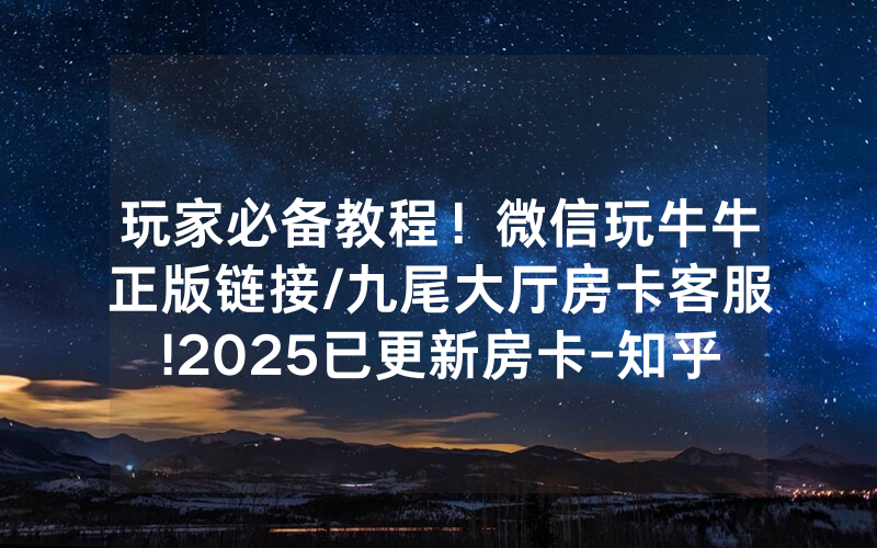玩家必备教程！微信玩牛牛正版链接/九尾大厅房卡客服!2025已更新房卡-知乎